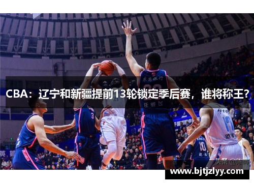 CBA：辽宁和新疆提前13轮锁定季后赛，谁将称王？